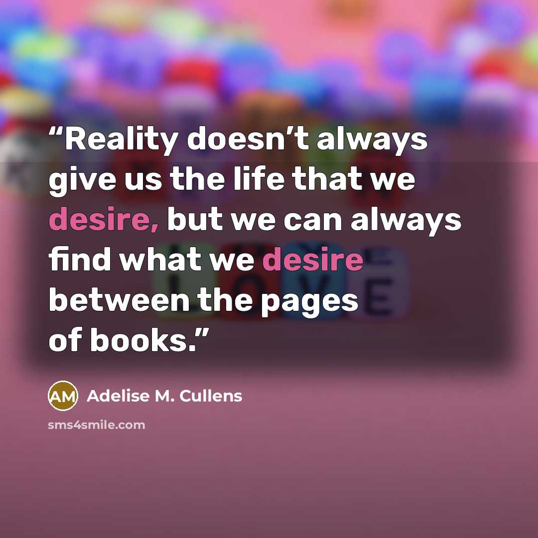 “Reality doesn’t always give us the life that we desire, but we can always find what we desire between the pages of books.” quote by Adelise M. Cullens