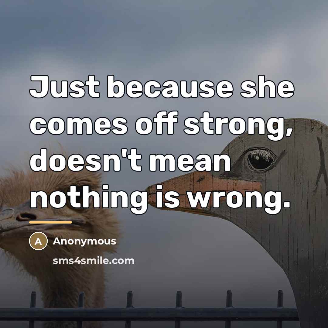 “Just because she comes off strong, doesn't mean nothing is…” quote by Anonymous