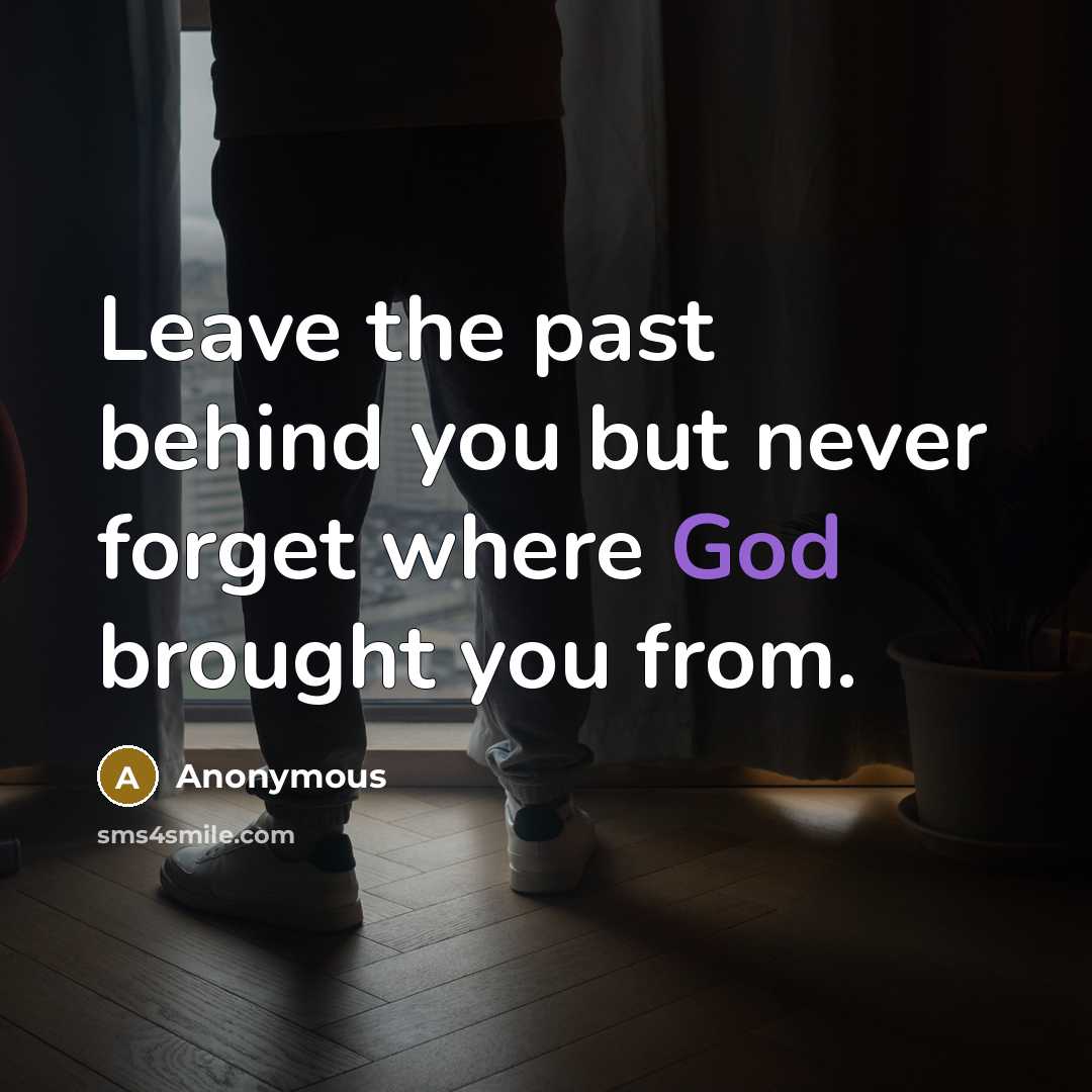 “Leave the past behind you but never forget where God brought you from.” quote by Anonymous