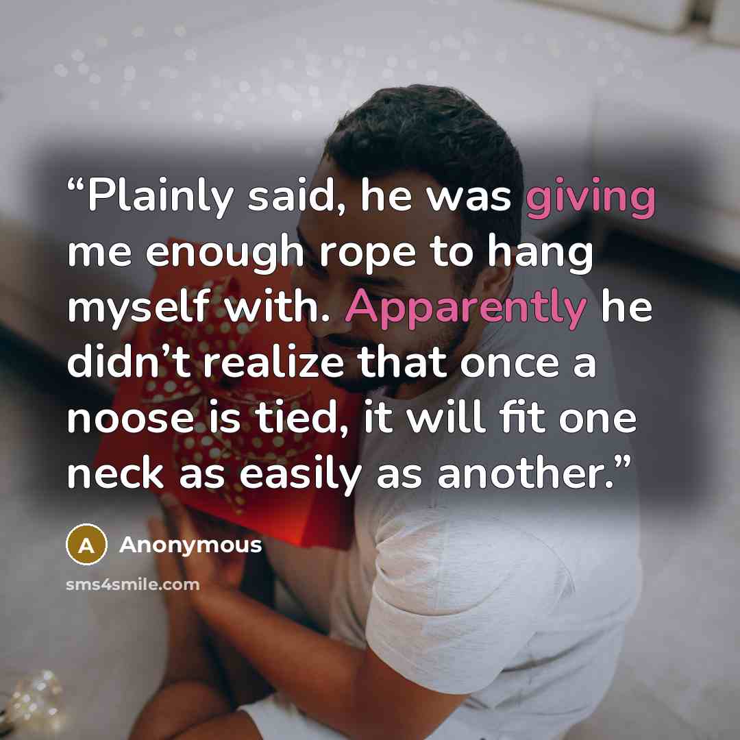 “Plainly said, he was giving me enough rope to hang myself with. Apparently he didn’t realize that once a noose is tied, it will fit one neck as easily as another.” quote by Anonymous