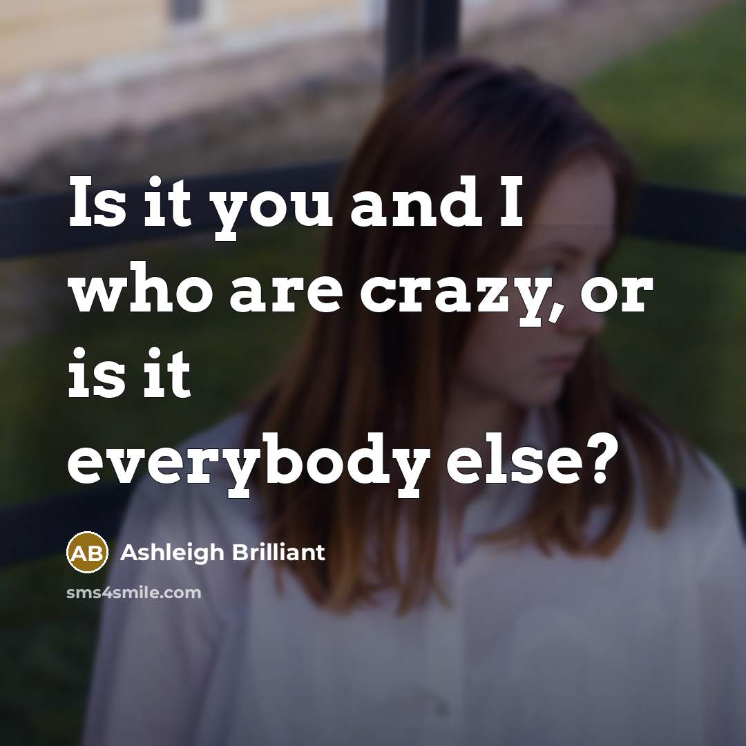 “Is it you and I who are crazy, or is…” quote by Ashleigh Brilliant