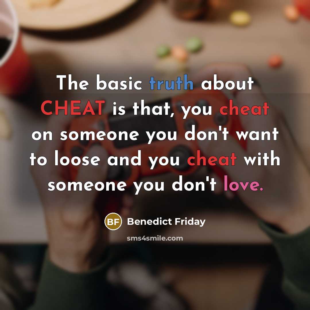 “The basic truth about CHEAT is that, you cheat on someone you don't want to loose and you cheat with someone you don't love.” quote by Benedict Friday