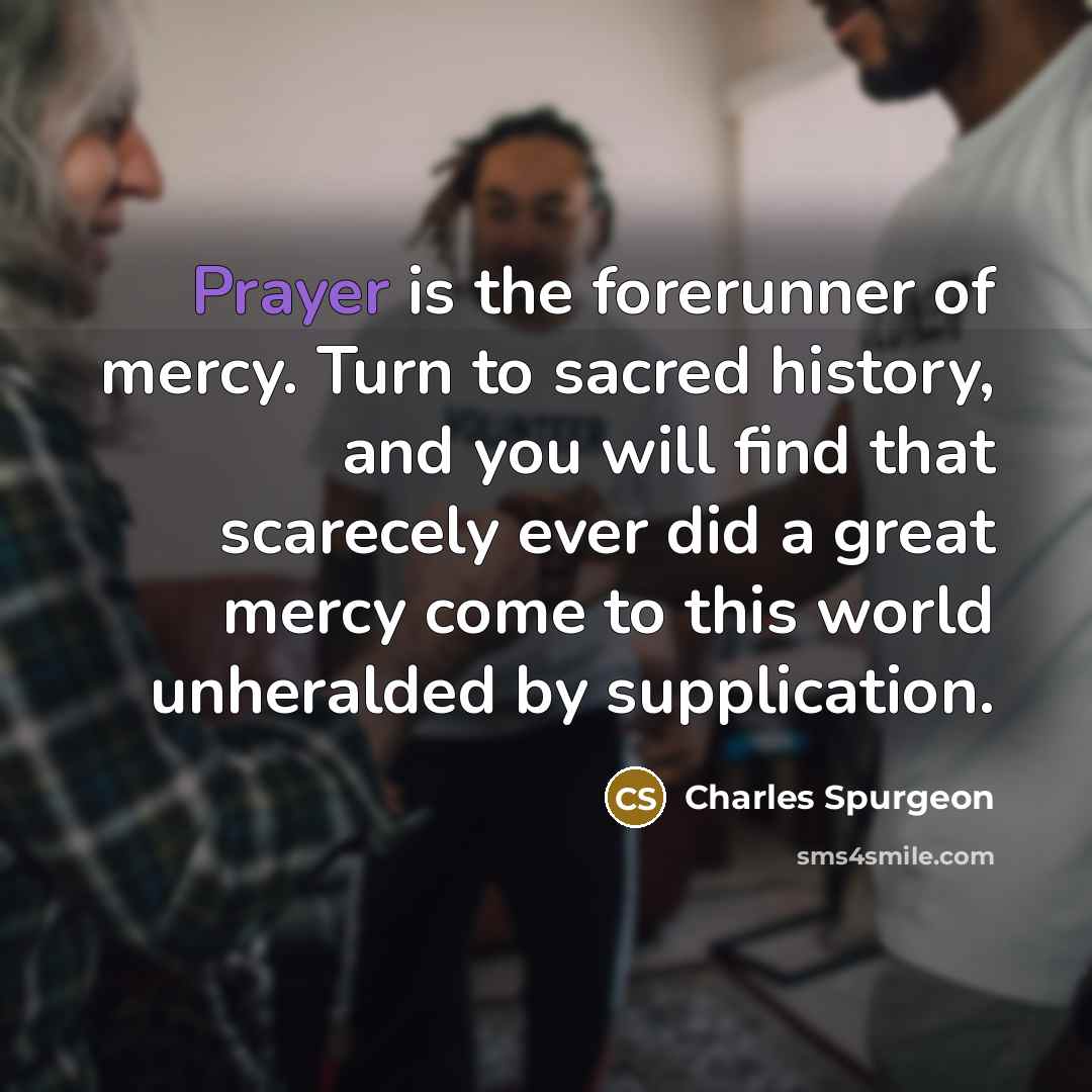“Prayer is the forerunner of mercy. Turn to sacred history,…” quote by Charles Spurgeon