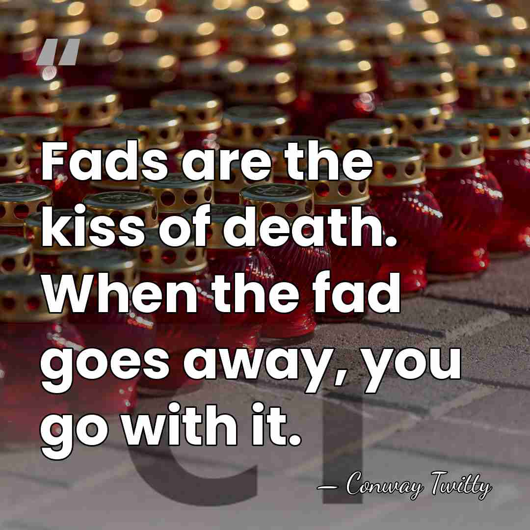 Fads are the kiss of death. When the fad goes away, you&hellip; - Conway Twitty