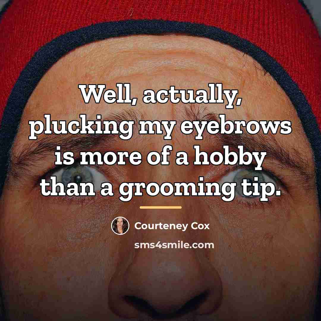 “Well, actually, plucking my eyebrows is more of a hobby…” quote by Courteney Cox