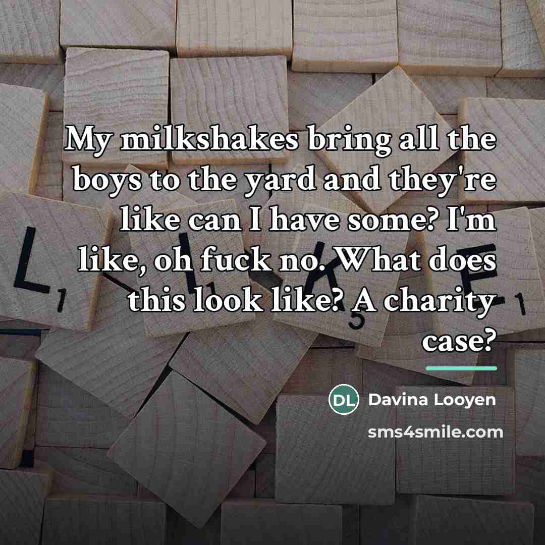 “My milkshakes bring all the boys to the yard and…” quote by Davina Looyen