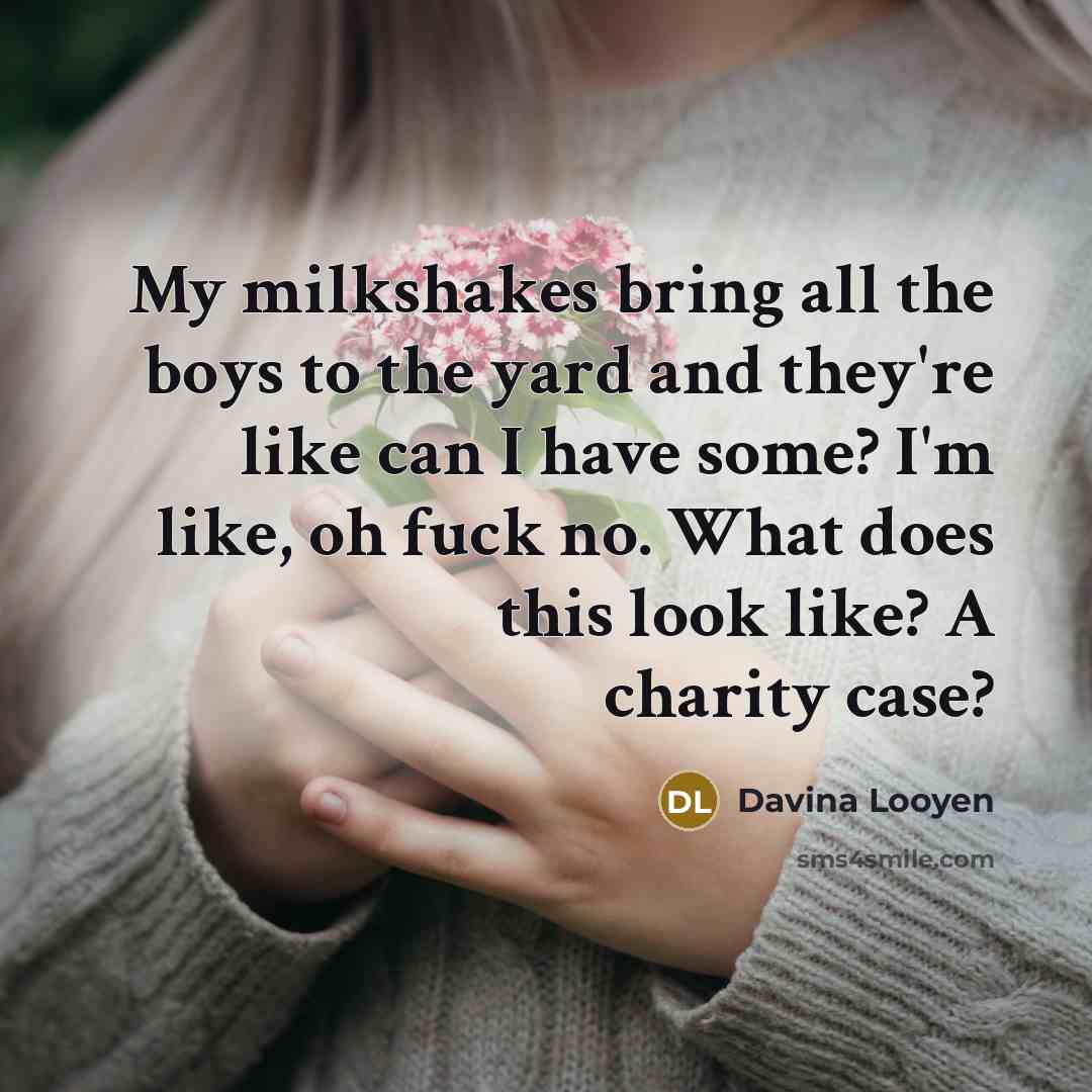 “My milkshakes bring all the boys to the yard and they're like can I have some? I'm like, oh fuck no. What does this look like? A charity case?” quote by Davina Looyen