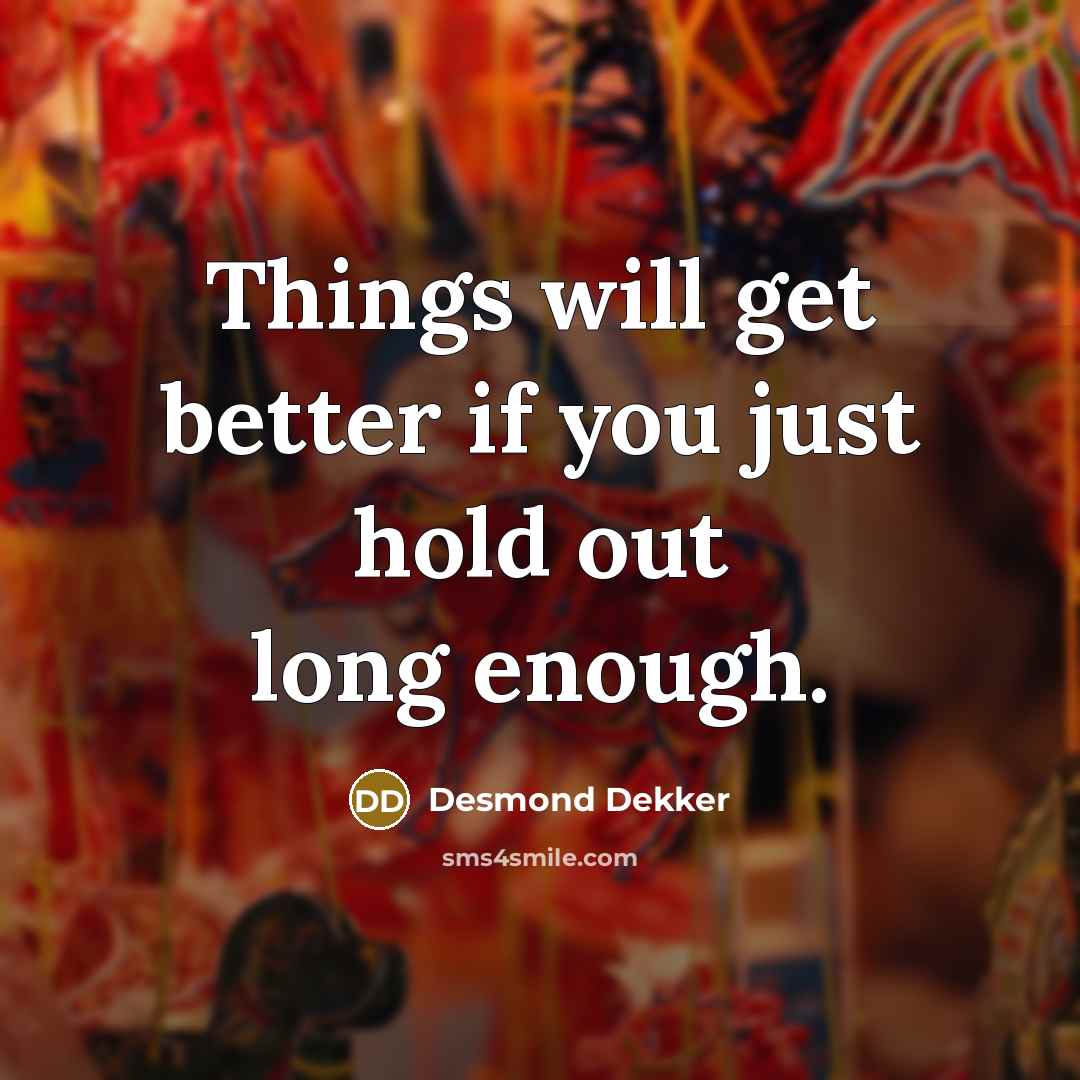 “Things will get better if you just hold out long…” quote by Desmond Dekker