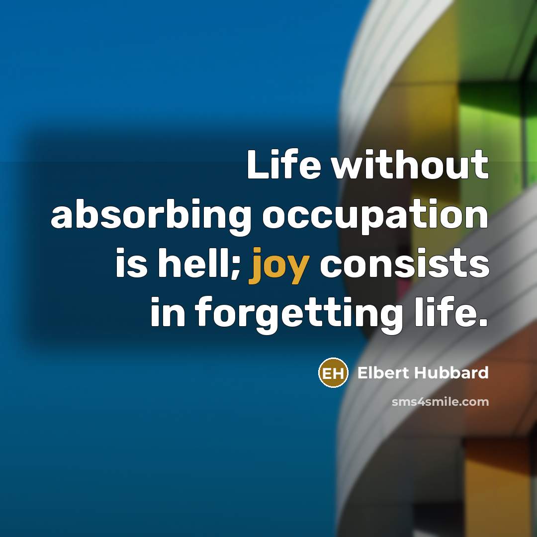“Life without absorbing occupation is hell; joy consists in forgetting…” quote by Elbert Hubbard