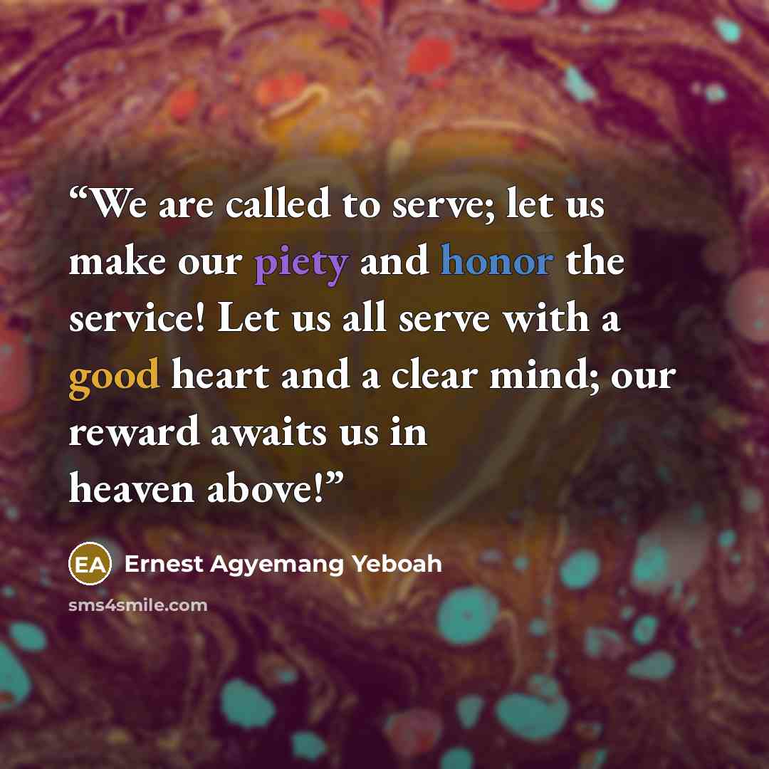 “We are called to serve; let us make our piety and honor the service! Let us all serve with a good heart and a clear mind; our reward awaits us in heaven above!” quote by Ernest Agyemang Yeboah