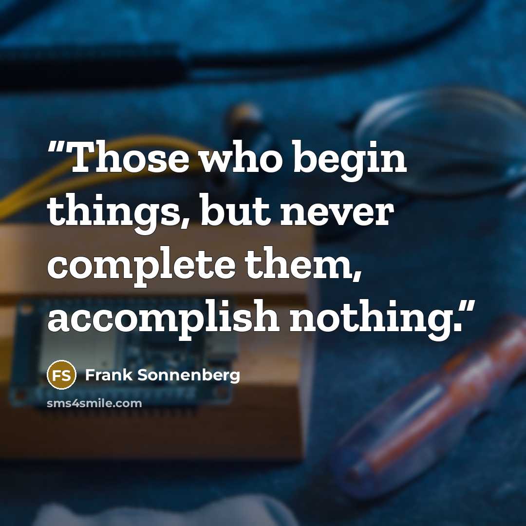 “Those who begin things, but never complete them, accomplish nothing.” quote by Frank Sonnenberg