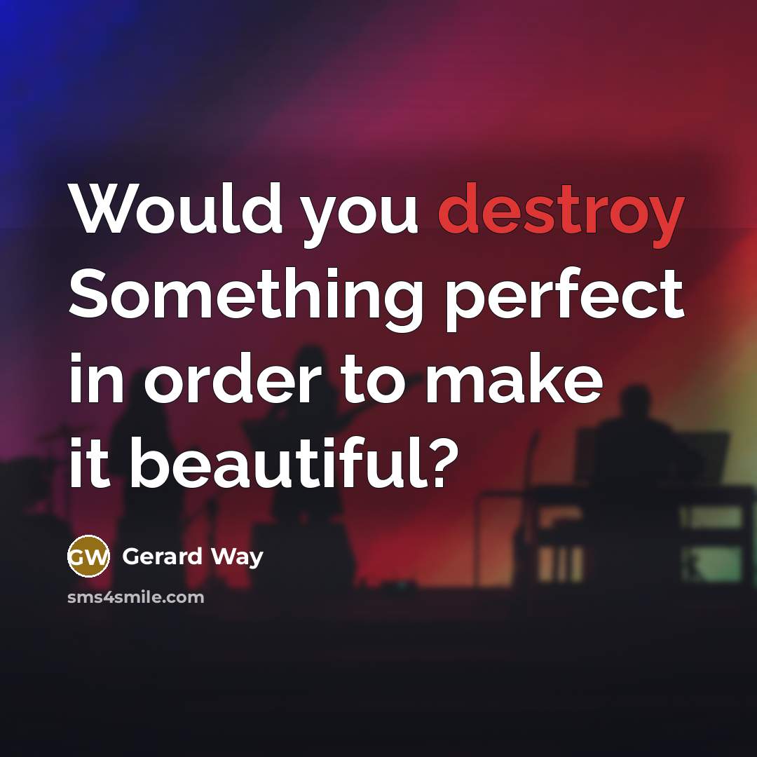 “Would you destroy Something perfect in order to make it…” quote by Gerard Way