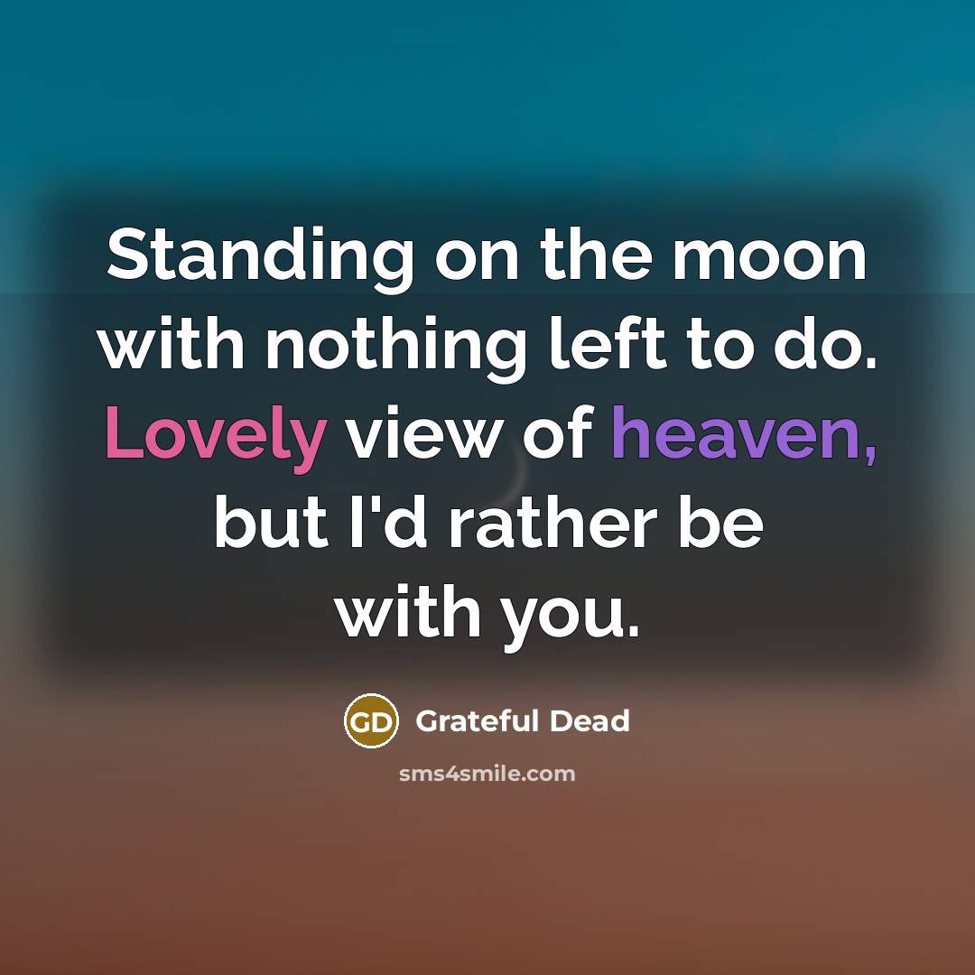“Standing on the moon with nothing left to do. Lovely view of heaven, but I'd rather be with you.” quote by Grateful Dead