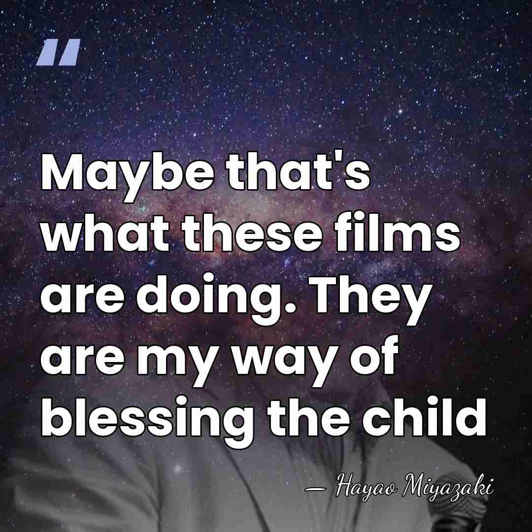 Maybe that's what these films are doing. They are my way of&hellip; - Hayao Miyazaki