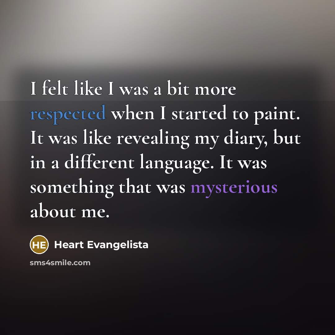 “I felt like I was a bit more respected when I started to paint. It was like revealing my diary, but in a different language. It was something that was mysterious about me.” quote by Heart Evangelista