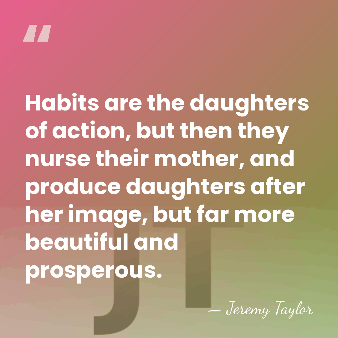 Habits are the daughters of action, but then they nurse their mother,&hellip; - Jeremy Taylor