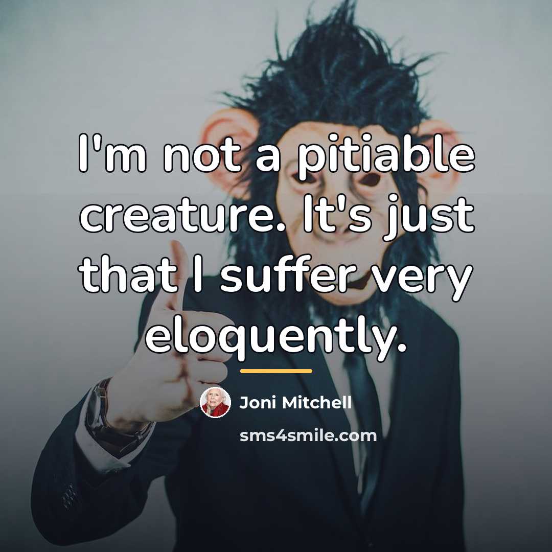 “I'm not a pitiable creature. It's just that I suffer…” quote by Joni Mitchell