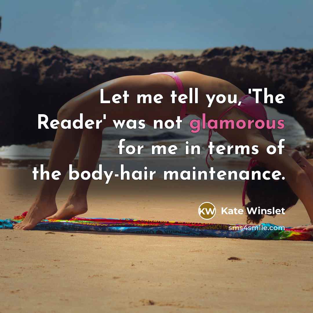 “Let me tell you, 'The Reader' was not glamorous for me in terms of the body-hair maintenance.” quote by Kate Winslet