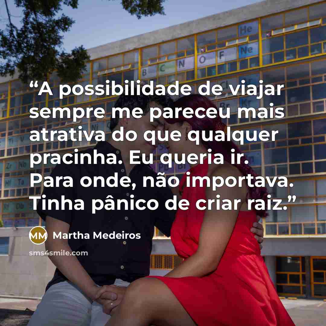 “A possibilidade de viajar sempre me pareceu mais atrativa do que qualquer pracinha. Eu queria ir. Para onde, não importava. Tinha pânico de criar raiz.” quote by Martha Medeiros