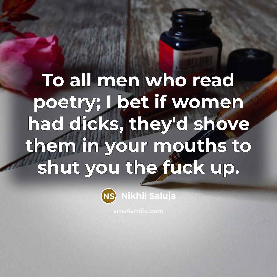 “To all men who read poetry; I bet if women had dicks, they'd shove them in your mouths to shut you the fuck up.” quote by Nikhil Saluja