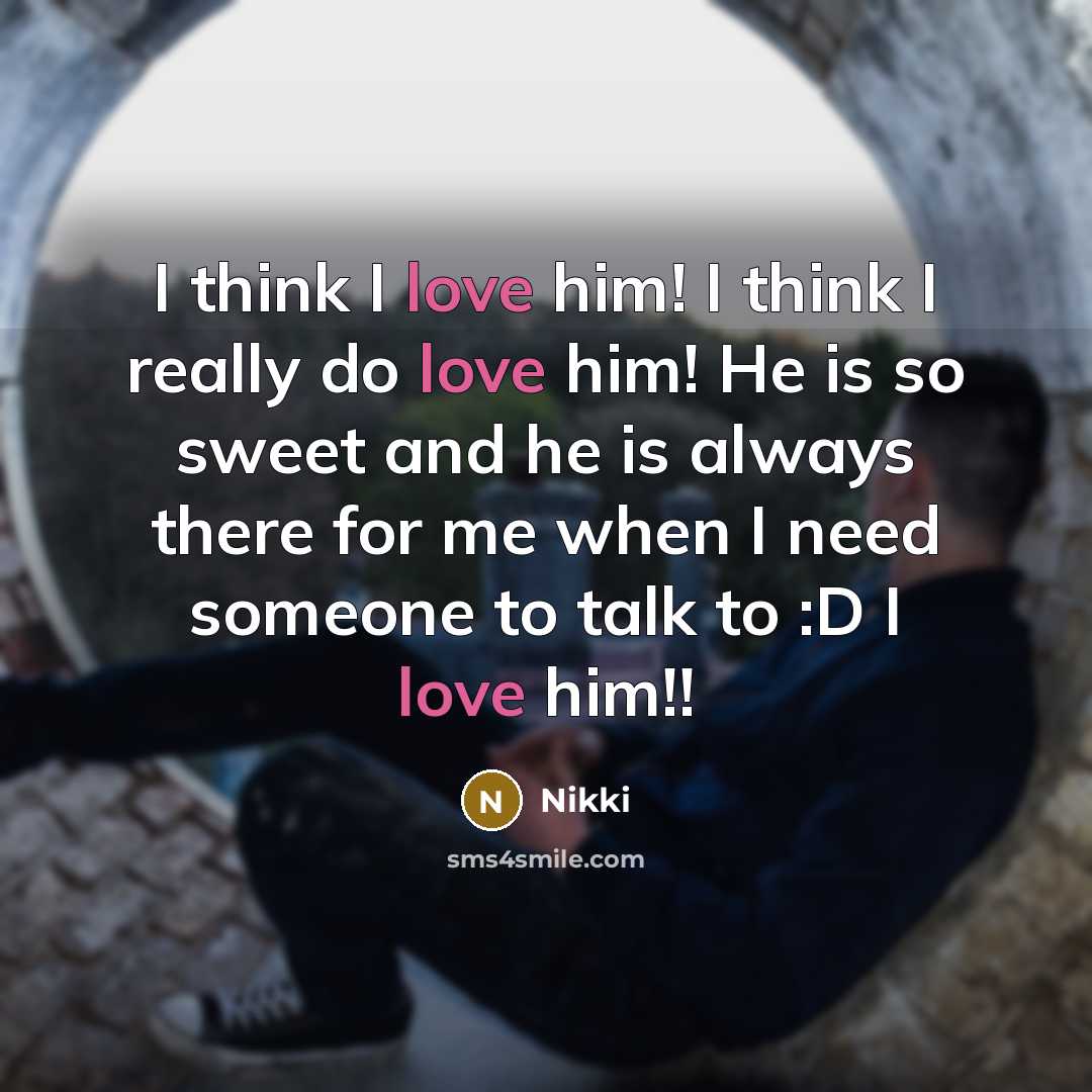 “I think I love him! I think I really do love him! He is so sweet and he is always there for me when I need someone to talk to :D I love him!!” quote by Nikki