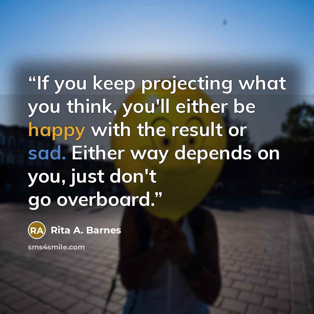 “If you keep projecting what you think, you'll either be happy with the result or sad. Either way depends on you, just don't go overboard.” quote by Rita A. Barnes
