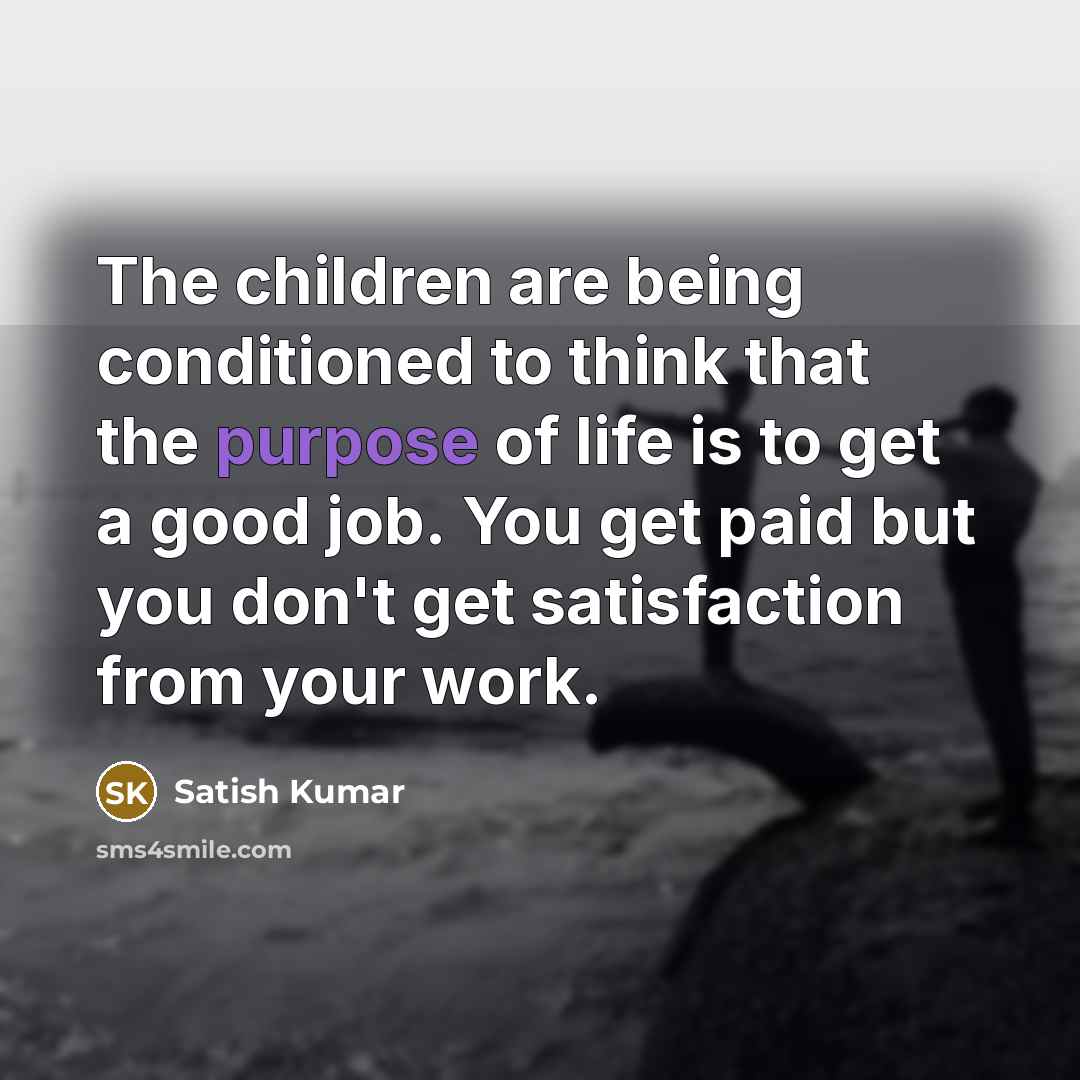 “The children are being conditioned to think that the purpose…” quote by Satish Kumar