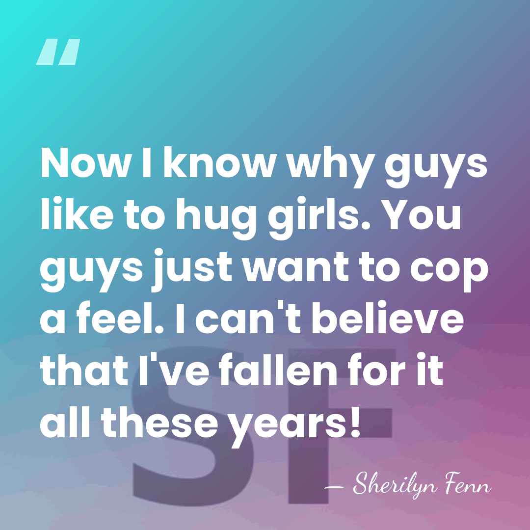 Now I know why guys like to hug girls. You guys just&hellip; - Sherilyn Fenn