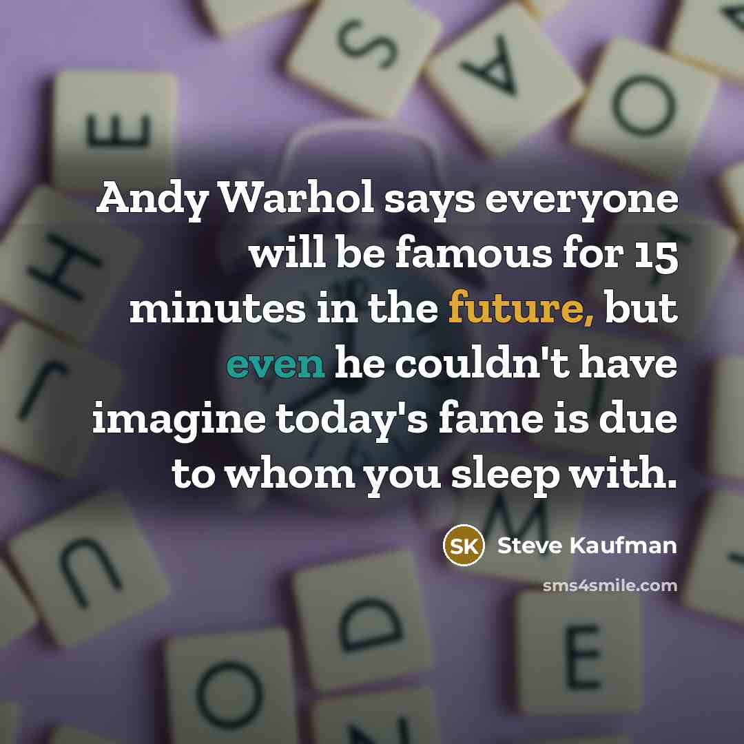 “Andy Warhol says everyone will be famous for 15 minutes in the future, but even he couldn't have imagine today's fame is due to whom you sleep with.” quote by Steve Kaufman