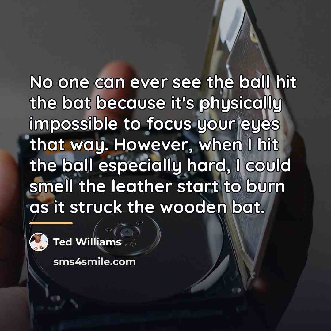 “No one can ever see the ball hit the bat…” quote by Ted Williams