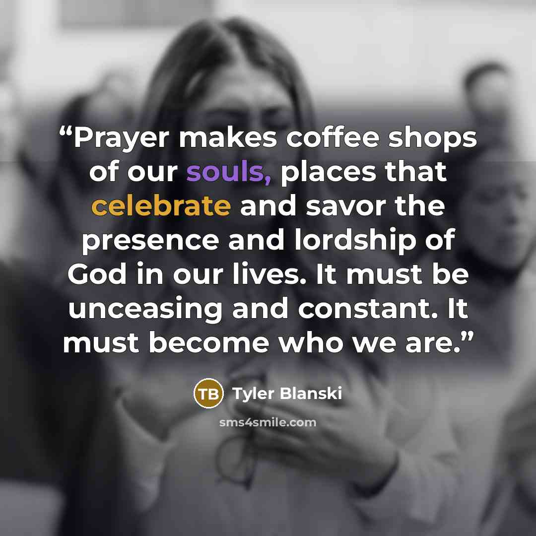 “Prayer makes coffee shops of our souls, places that celebrate and savor the presence and lordship of God in our lives. It must be unceasing and constant. It must become who we are.” quote by Tyler Blanski
