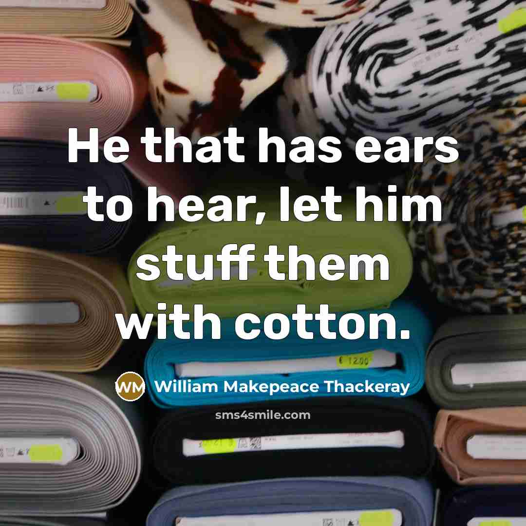 “He that has ears to hear, let him stuff them…” quote by William Makepeace Thackeray