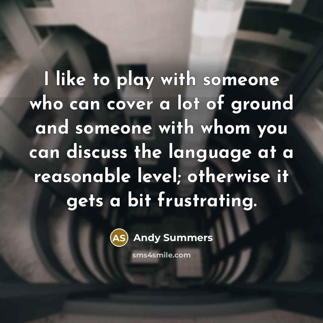 “I like to play with someone who can cover a lot of ground and someone with whom you can discuss the language at a reasonable level; otherwise it gets a bit frustrating.” quote by Andy Summers