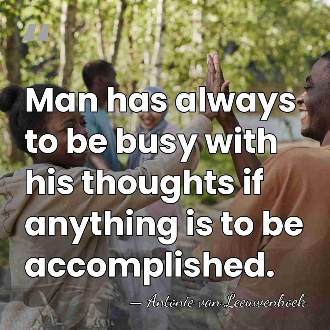 Man has always to be busy with his thoughts if anything is&hellip; - Antonie van Leeuwenhoek