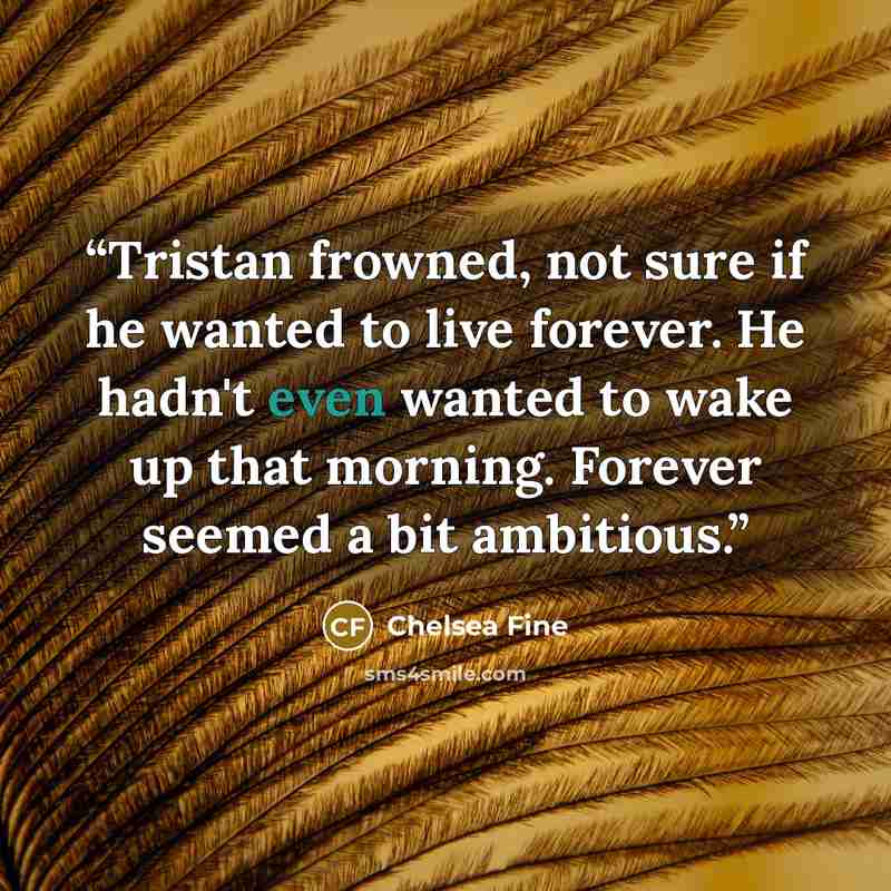 “Tristan frowned, not sure if he wanted to live forever. He hadn't even wanted to wake up that morning. Forever seemed a bit ambitious.” quote by Chelsea Fine