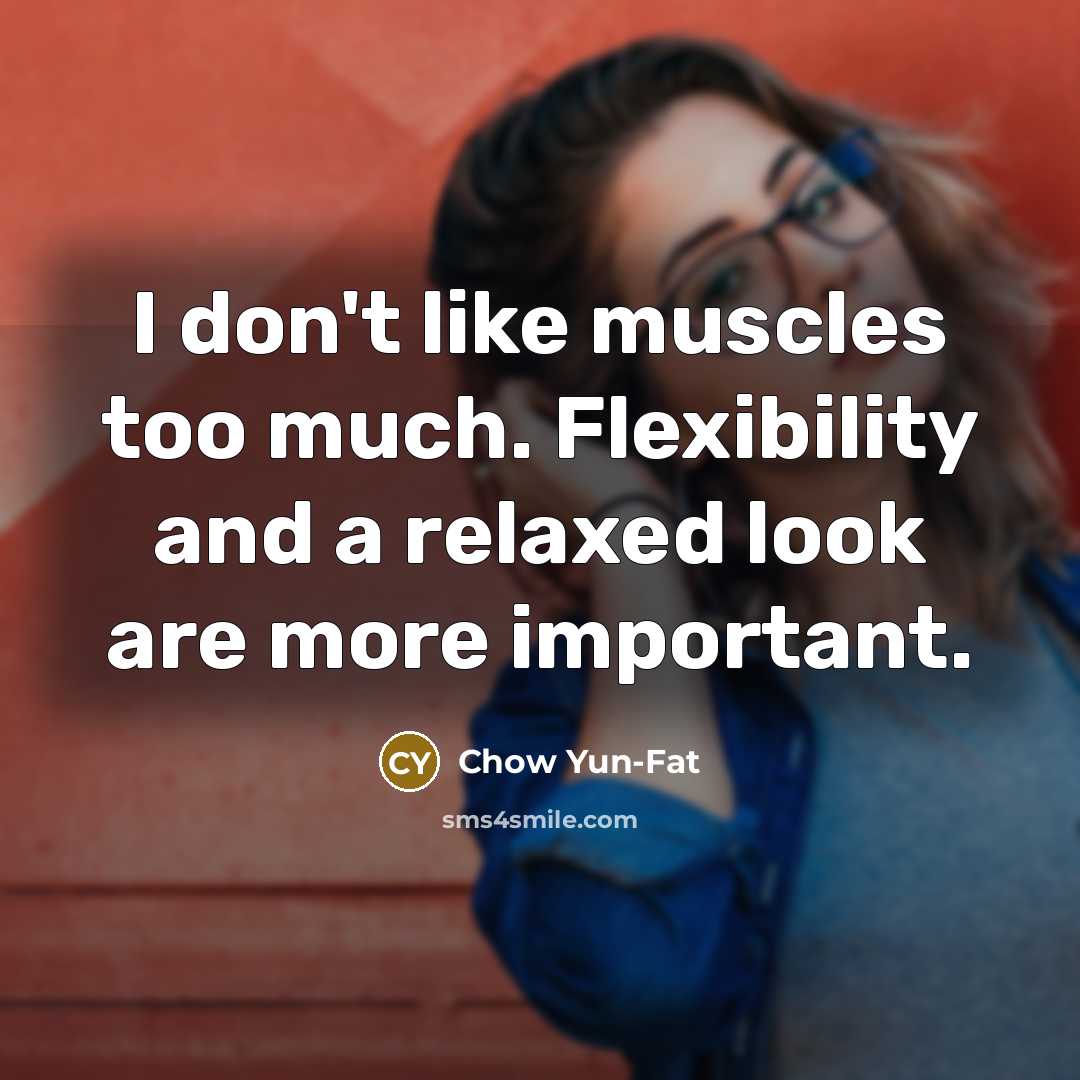 “I don't like muscles too much. Flexibility and a relaxed…” quote by Chow Yun-Fat