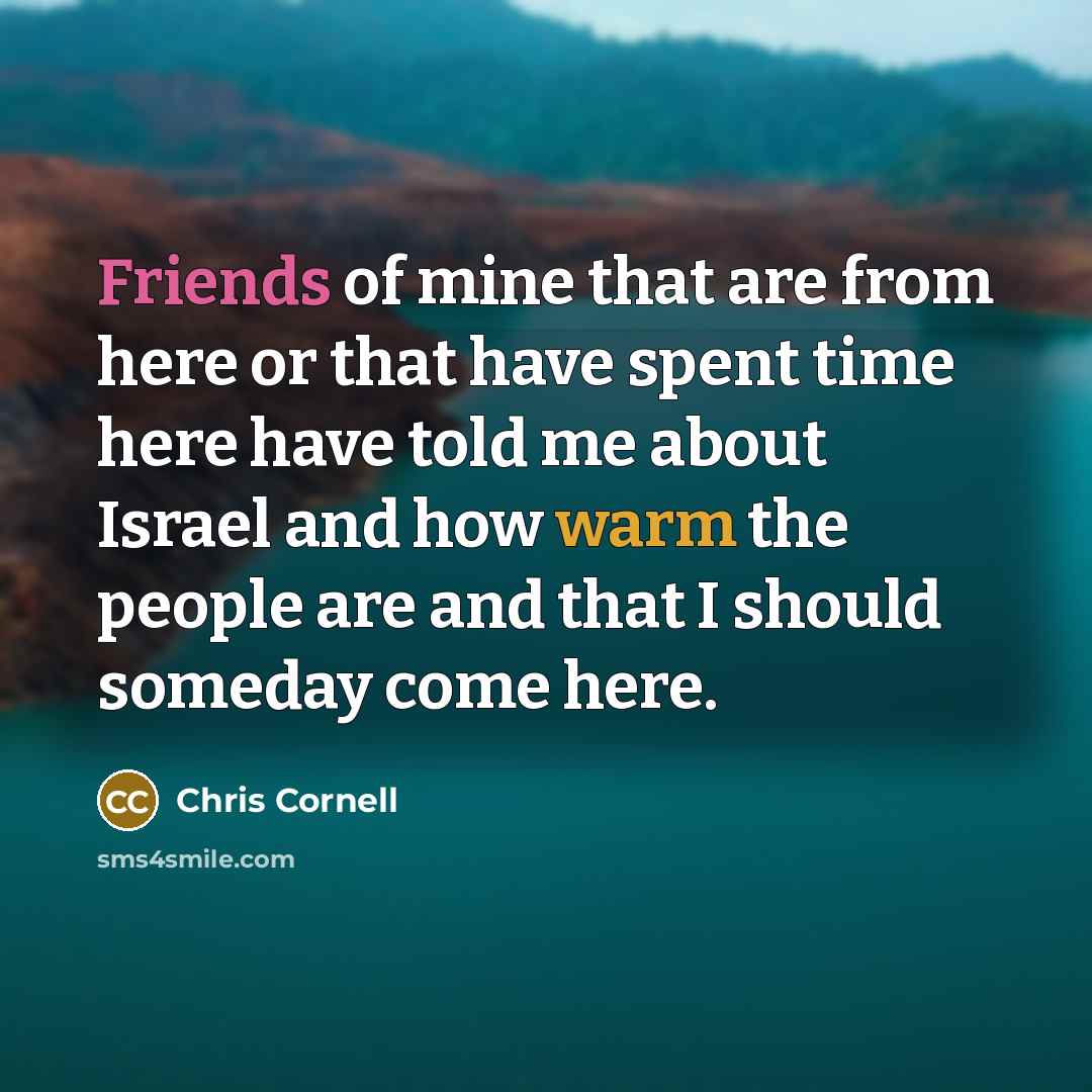 “Friends of mine that are from here or that have spent time here have told me about Israel and how warm the people are and that I should someday come here.” quote by Chris Cornell