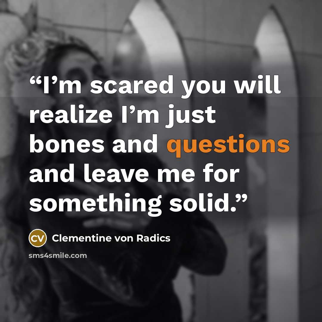 “I’m scared you will realize I’m just bones and questions and leave me for something solid.” quote by Clementine von Radics