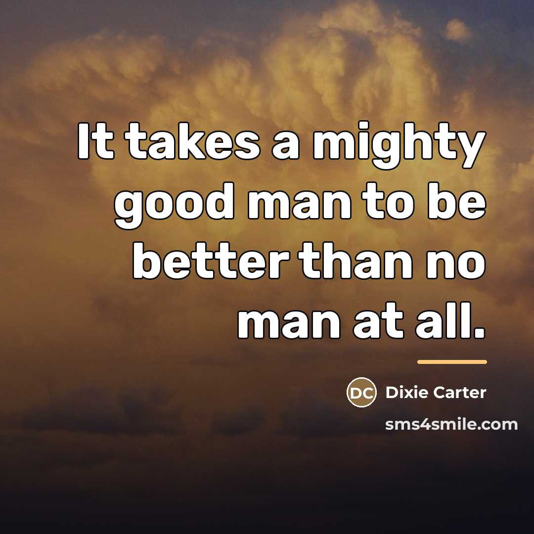 “It takes a mighty good man to be better than…” quote by Dixie Carter