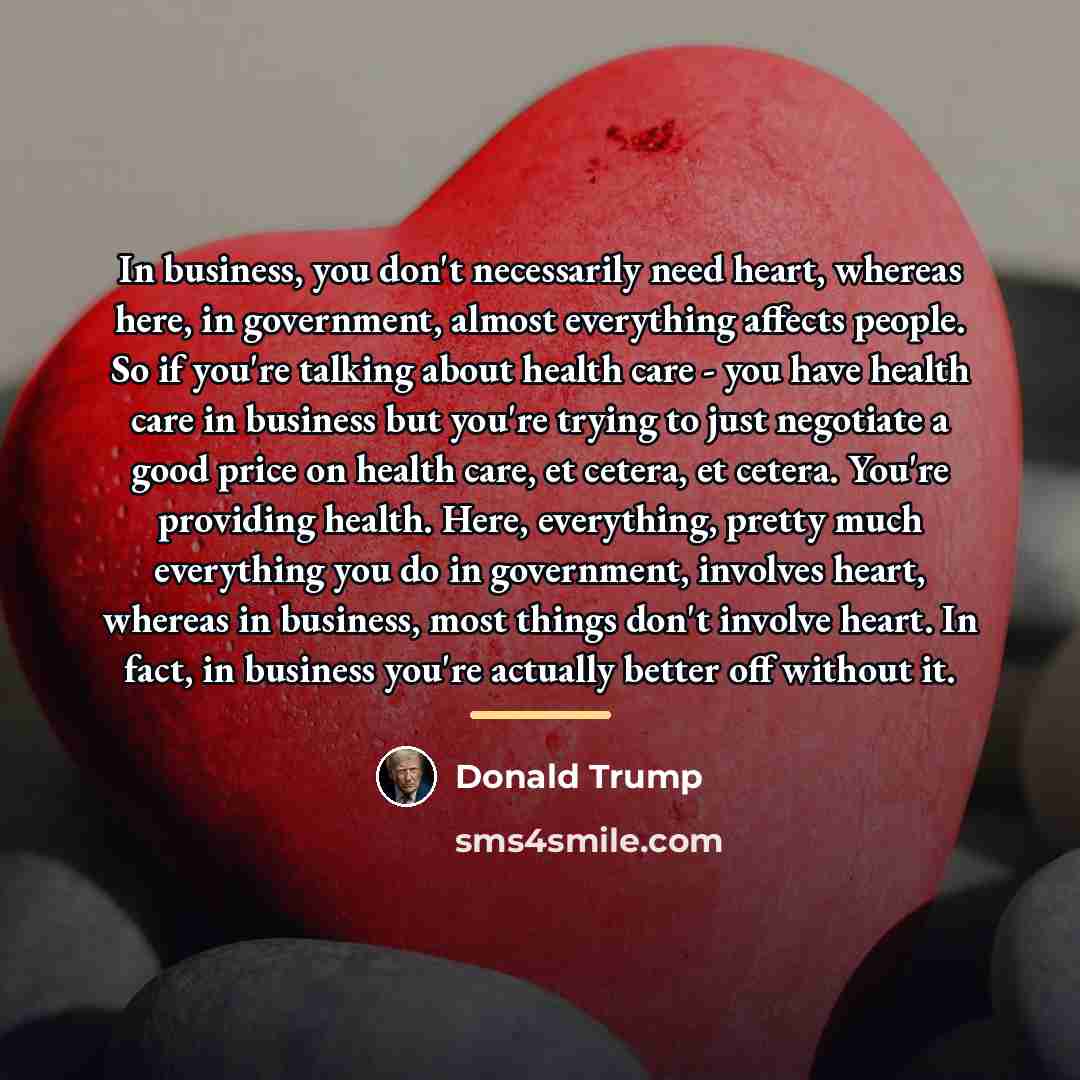 “In business, you don't necessarily need heart, whereas here, in…” quote by Donald Trump