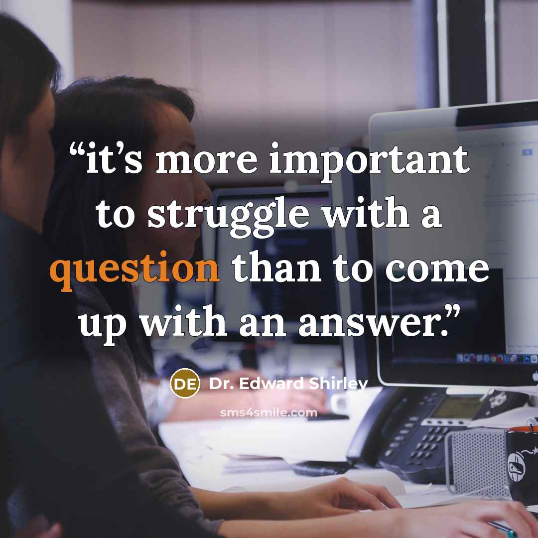 “it’s more important to struggle with a question than to come up with an answer.” quote by Dr. Edward Shirley