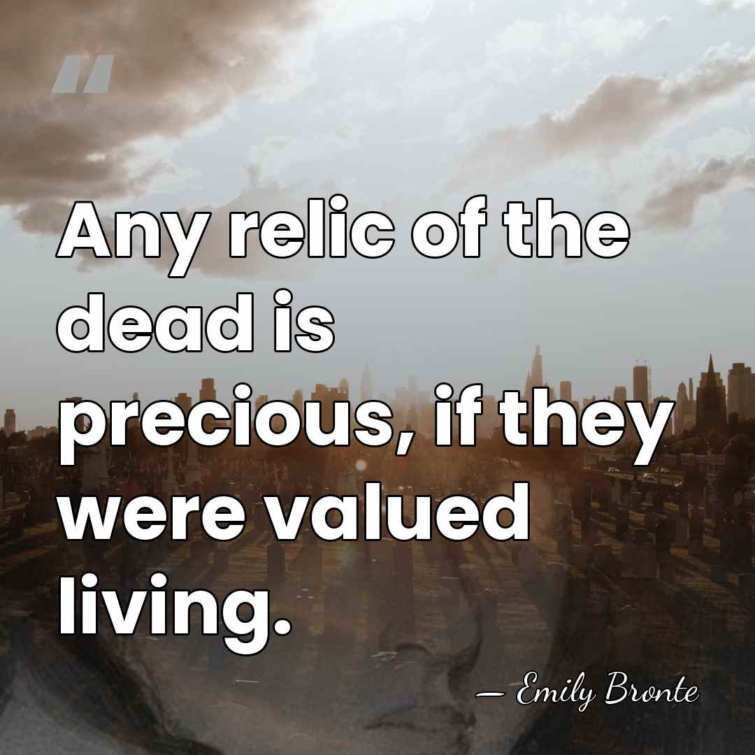 Any relic of the dead is precious, if they were valued living. - Emily Bronte
