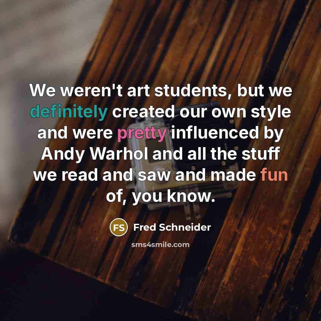 “We weren't art students, but we definitely created our own style and were pretty influenced by Andy Warhol and all the stuff we read and saw and made fun of, you know.” quote by Fred Schneider
