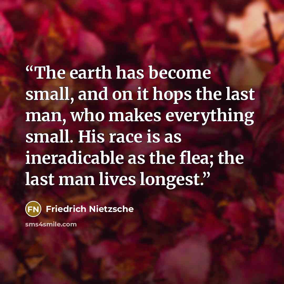 “The earth has become small, and on it hops the last man, who makes everything small. His race is as ineradicable as the flea; the last man lives longest.” quote by Friedrich Nietzsche