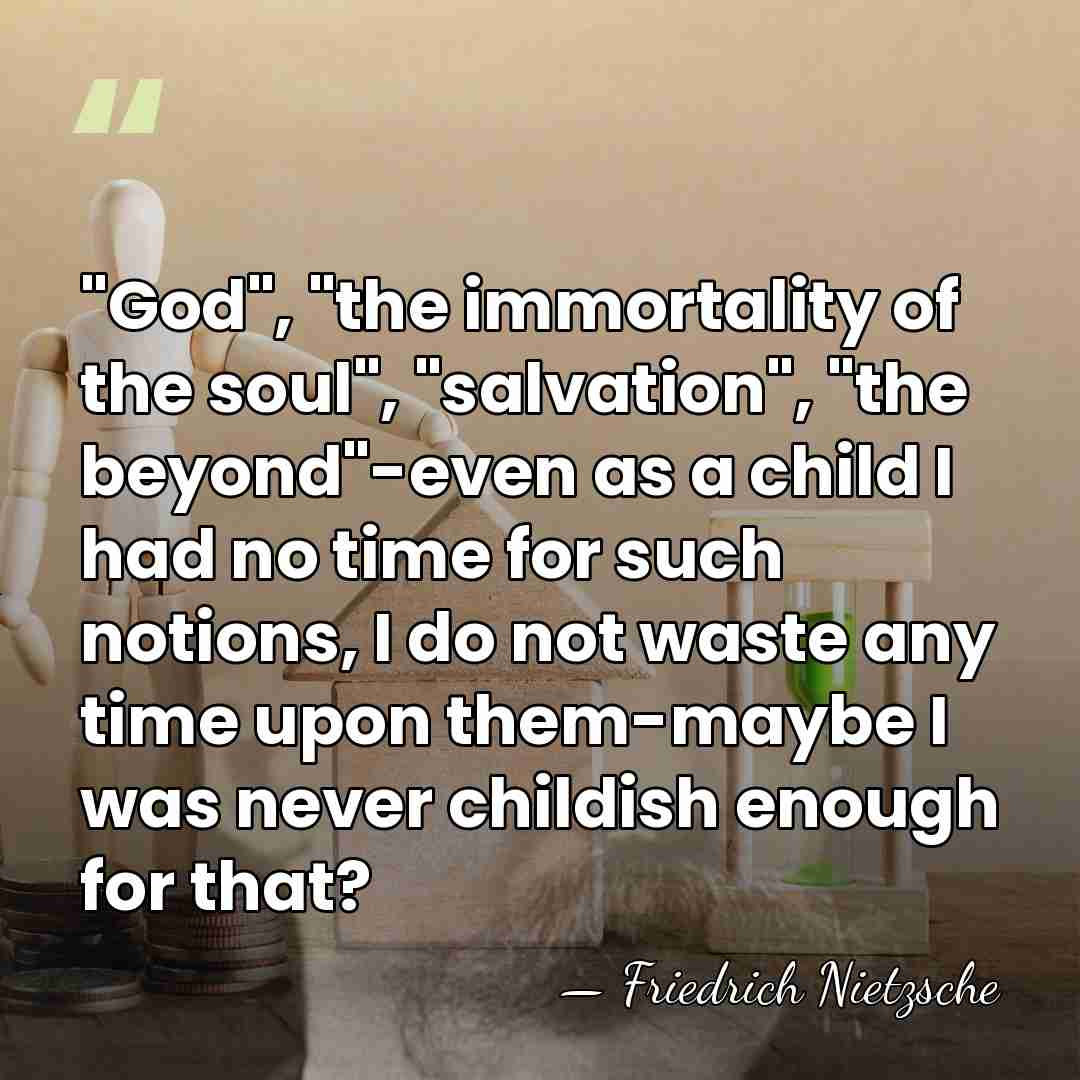 "God", "the immortality of the soul", "salvation", "the beyond"-even as a child&hellip; - Friedrich Nietzsche