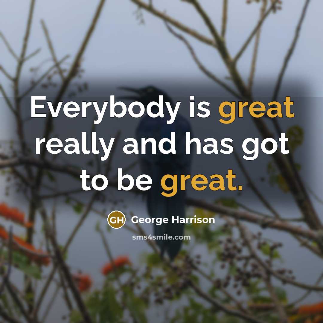 “Everybody is great really and has got to be great.…” quote by George Harrison