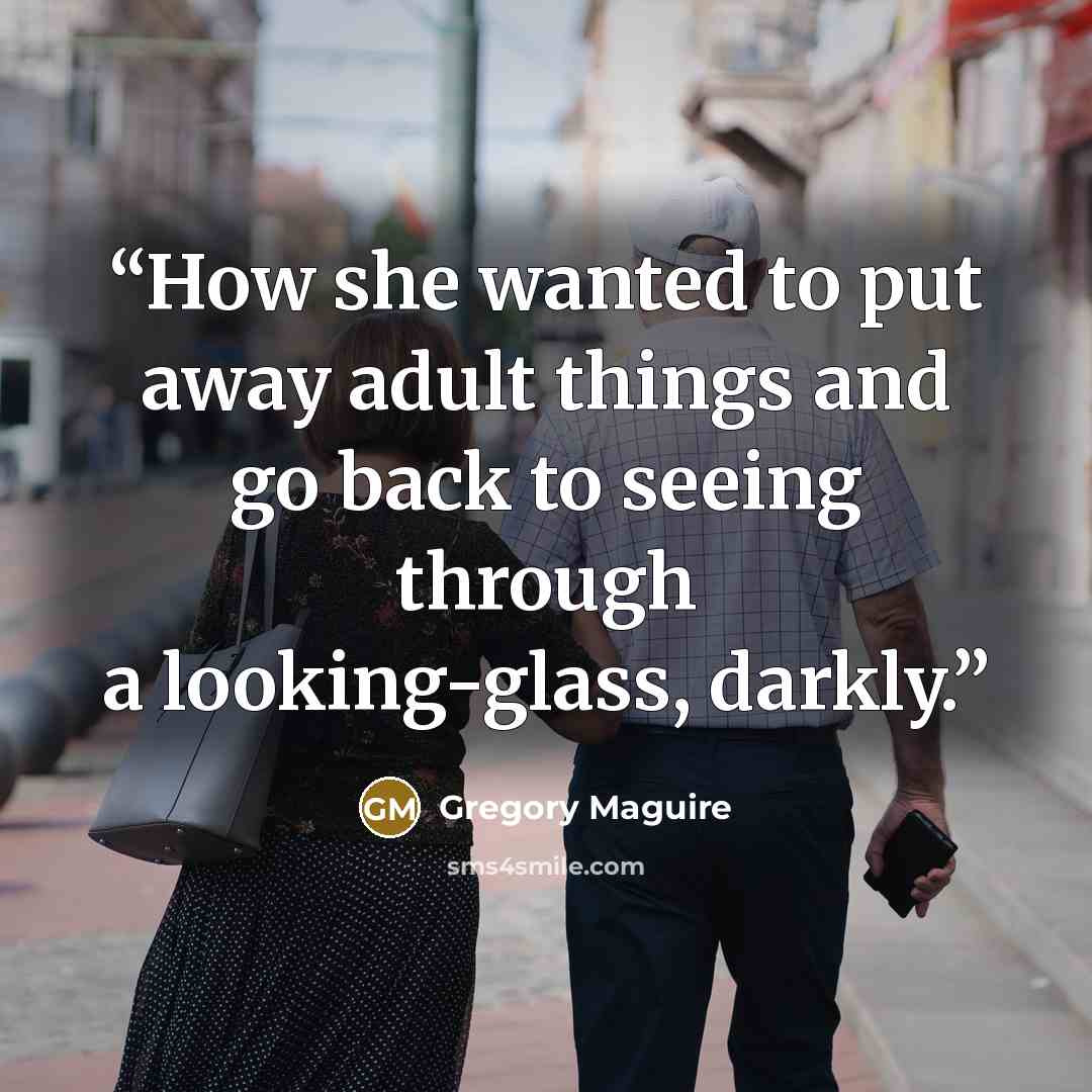 “How she wanted to put away adult things and go back to seeing through a looking-glass, darkly.” quote by Gregory Maguire