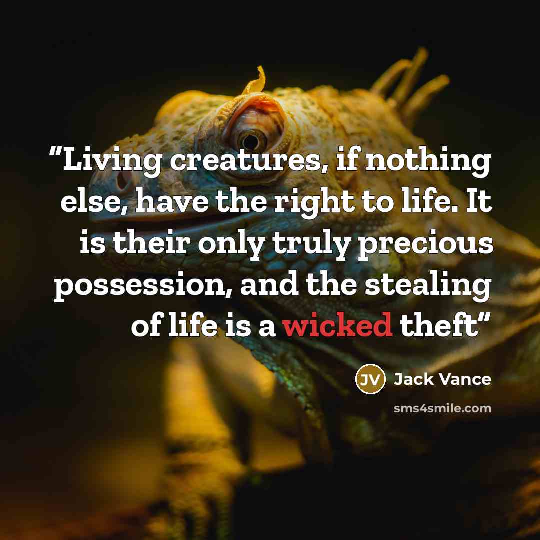 “Living creatures, if nothing else, have the right to life. It is their only truly precious possession, and the stealing of life is a wicked theft” quote by Jack Vance