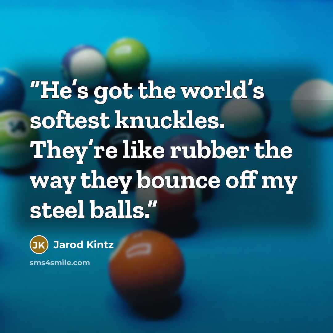 “He’s got the world’s softest knuckles. They’re like rubber the way they bounce off my steel balls.” quote by Jarod Kintz