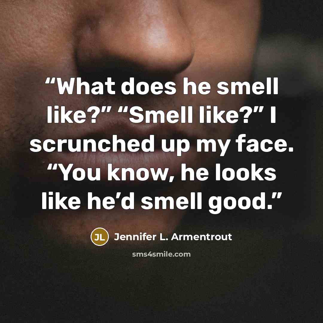 “What does he smell like?” “Smell like?” I scrunched up my face. “You know, he looks like he’d smell good.” quote by Jennifer L. Armentrout
